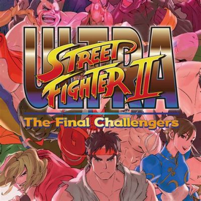 Ultra Street Fighter II: The Final Challengers – Una Sfida Eterna per i Campioni di Street Fighting!